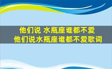 他们说 水瓶座谁都不爱 他们说水瓶座谁都不爱歌词